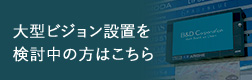 大型ビジョン設置をご検討中の方はこちら